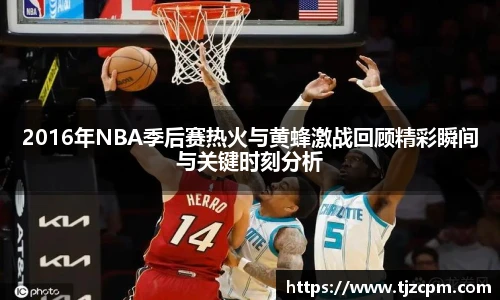 2016年NBA季后赛热火与黄蜂激战回顾精彩瞬间与关键时刻分析