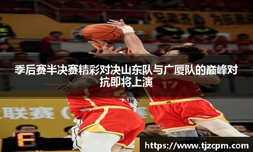 季后赛半决赛精彩对决山东队与广厦队的巅峰对抗即将上演