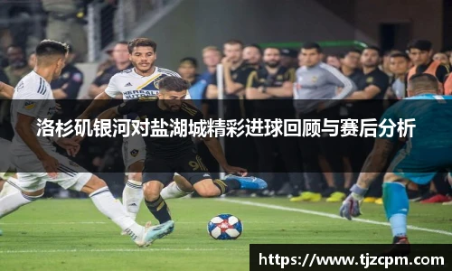 洛杉矶银河对盐湖城精彩进球回顾与赛后分析